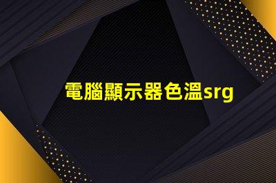 電腦顯示器色溫srgb是什么意思 圖片顏色srgb是什么意思